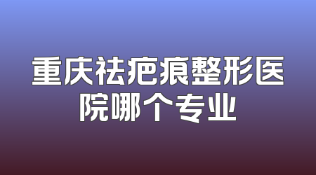 重庆祛疤痕整形医院哪个专业