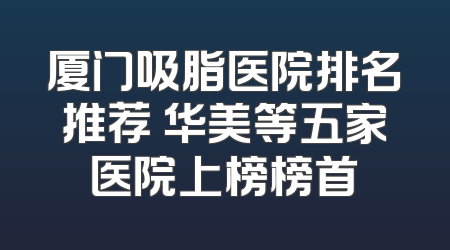 厦门吸脂医院排名推荐 华美等五家医院上榜榜首