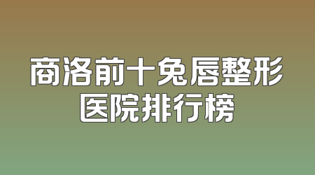 商洛前十兔唇整形医院排行榜