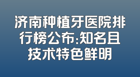 济南种植牙医院排行榜公布：知名且技术特色鲜明