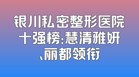 银川私密整形医院十强榜：慧清雅妍、丽都领衔