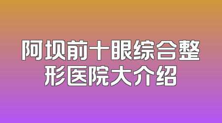 阿坝前十眼综合整形医院大介绍