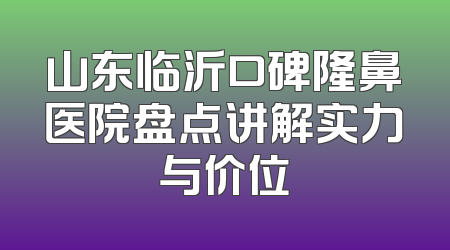 山东临沂口碑隆鼻医院盘点讲解实力与价位