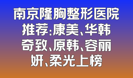 南京隆胸整形医院推荐：康美、华韩奇致、原韩、容丽妍、柔光上榜