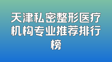 天津私密整形医疗机构专业推荐排行榜