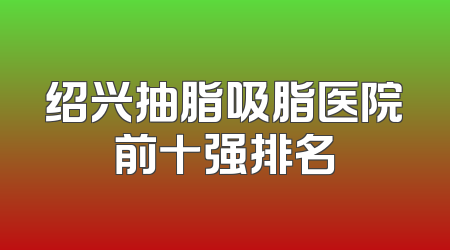 绍兴抽脂吸脂医院前十强排名
