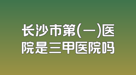 长沙市第(一)医院是三甲医院吗