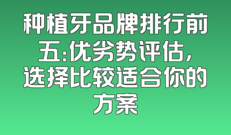 种植牙品牌排行前五：优劣势评估，选择比较适合你的方案