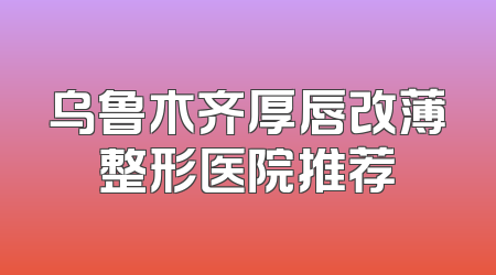 乌鲁木齐厚唇改薄整形医院推荐