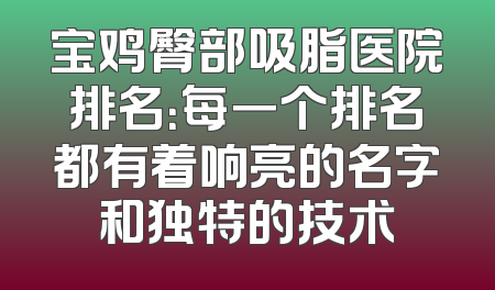 宝鸡臀部吸脂医院排名：每一个排名都有着响亮的名字和独特的技术