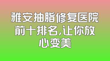 雅安抽脂修复医院前十排名，让你放心变美
