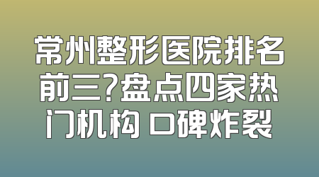 常州整形医院排名前三？盘点四家热门机构 口碑炸裂