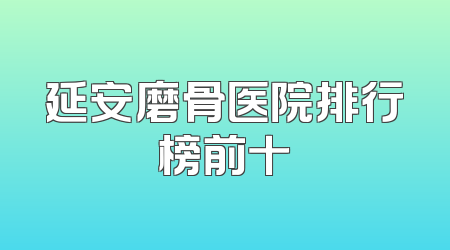 延安磨骨医院排行榜前十
