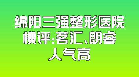 绵阳三强整形医院横评：茗汇、朗睿人气高