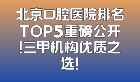 北京口腔医院排名TOP5重磅公开！三甲机构优质之选！