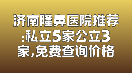 济南隆鼻医院推荐：私立5家公立3家，免费查询价格