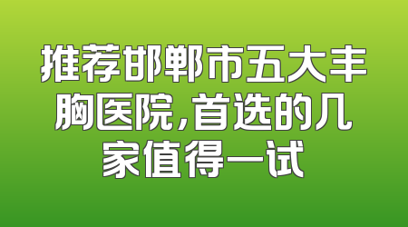 推荐邯郸市五大丰胸医院，首选的几家值得一试