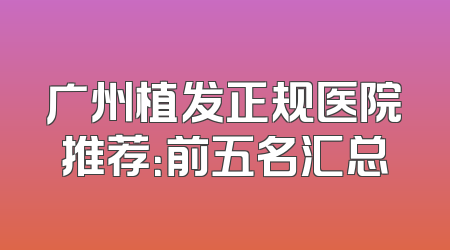 广州植发正规医院推荐：前五名汇总