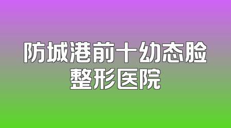 防城港前十幼态脸整形医院