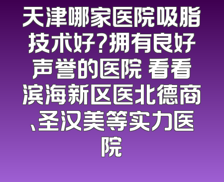 天津哪家医院吸脂技术好？拥有良好声誉的医院 看看滨海新区医北德商、圣汉美等实力医院