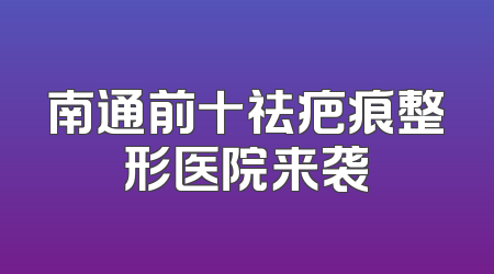 南通前十祛疤痕整形医院来袭
