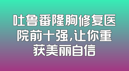 吐鲁番隆胸修复医院前十强，让你重获美丽自信