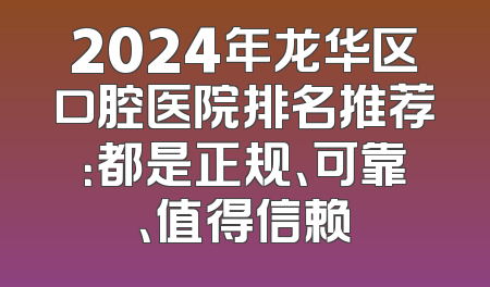 2024年龙华区口腔医院排名推荐：都是正规、可靠、值得信赖