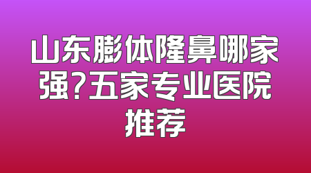 山东膨体隆鼻哪家强？五家专业医院推荐