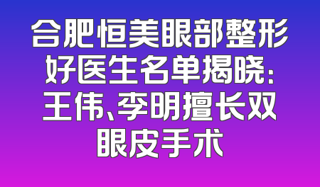 合肥恒美眼部整形好医生名单揭晓：王伟、李明擅长双眼皮手术