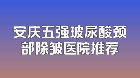 安庆五强玻尿酸颈部除皱医院推荐