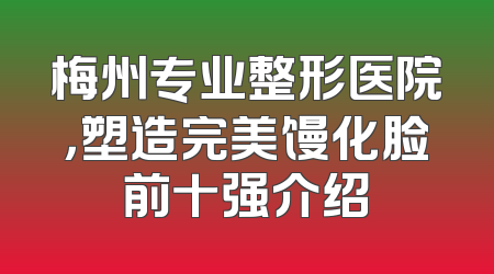 梅州专业整形医院，塑造完美馒化脸前十强介绍