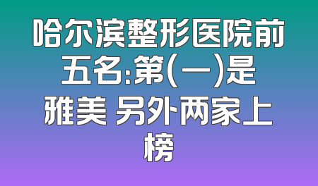哈尔滨整形医院前五名：第(一)是雅美 另外两家上榜