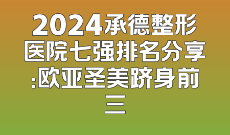 2024承德整形医院七强排名分享：欧亚圣美跻身前三