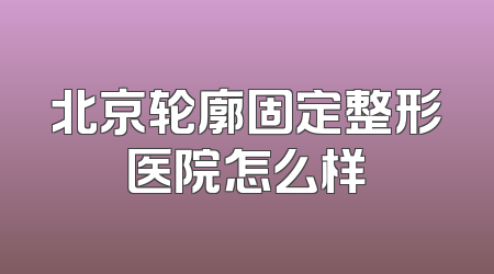 北京轮廓固定整形医院怎么样