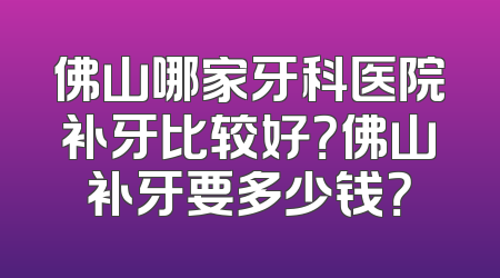 佛山哪家牙科医院补牙比较好？佛山补牙要多少钱？