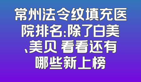 常州法令纹填充医院排名：除了白美、美贝 看看还有哪些新上榜
