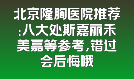 北京隆胸医院推荐：八大处斯嘉丽禾美嘉等参考，错过会后悔哦