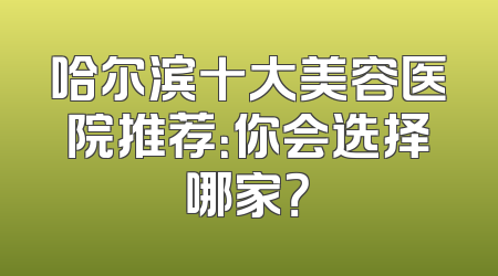 哈尔滨十大美容医院推荐：你会选择哪家？