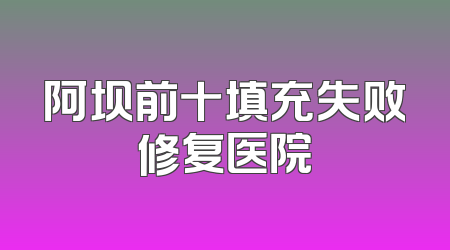 阿坝前十填充失败修复医院