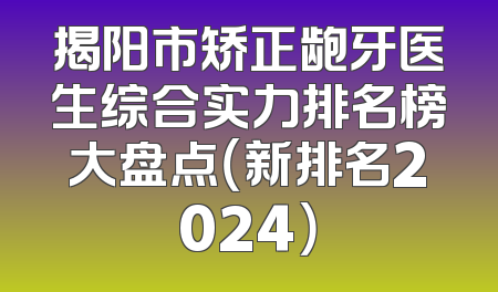 揭阳市矫正龅牙医生综合实力排名榜大盘点（新排名2024）