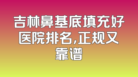吉林鼻基底填充好医院排名，正规又靠谱