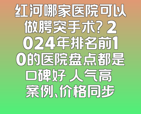 红河哪家医院可以做腭突手术？ 2024年排名前10的医院盘点都是口碑好 人气高 案例、价格同步