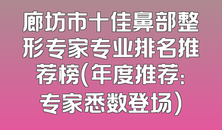 廊坊市十佳鼻部整形专家专业排名推荐榜(年度推荐：专家悉数登场）