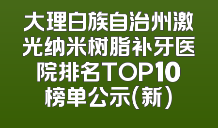 大理白族自治州激光纳米树脂补牙医院排名TOP10榜单公示（新）