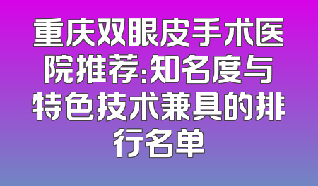 重庆双眼皮手术医院推荐：知名度与特色技术兼具的排行名单