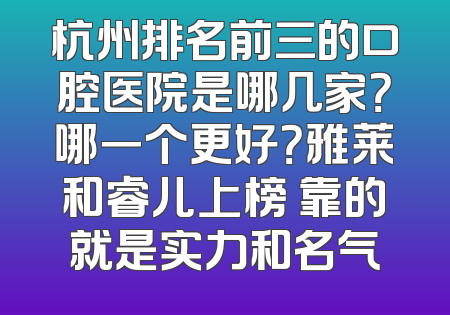 杭州排名前三的口腔医院是哪几家？哪一个更好？雅莱和睿儿上榜 靠的就是实力和名气