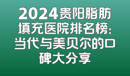 2024贵阳脂肪填充医院排名榜：当代与美贝尔的口碑大分享
