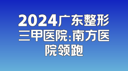 2024广东整形三甲医院：南方医院领跑