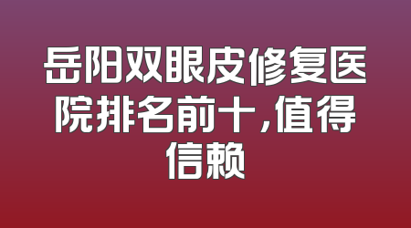 岳阳双眼皮修复医院排名前十，值得信赖