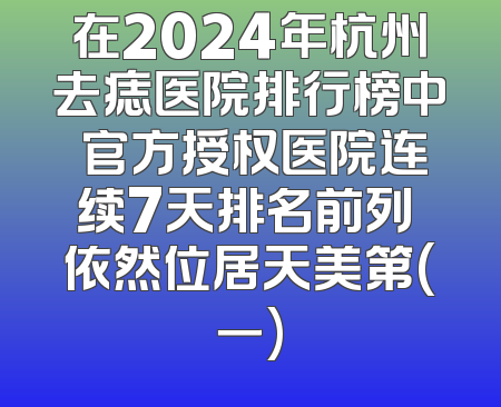 在2024年杭州去痣医院排行榜中 官方授权医院连续7天排名前列 依然位居天美第(一)
